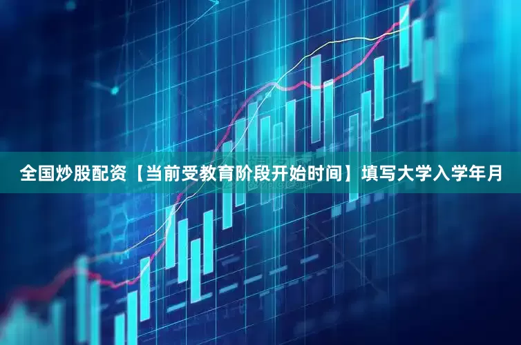 全国炒股配资【当前受教育阶段开始时间】填写大学入学年月