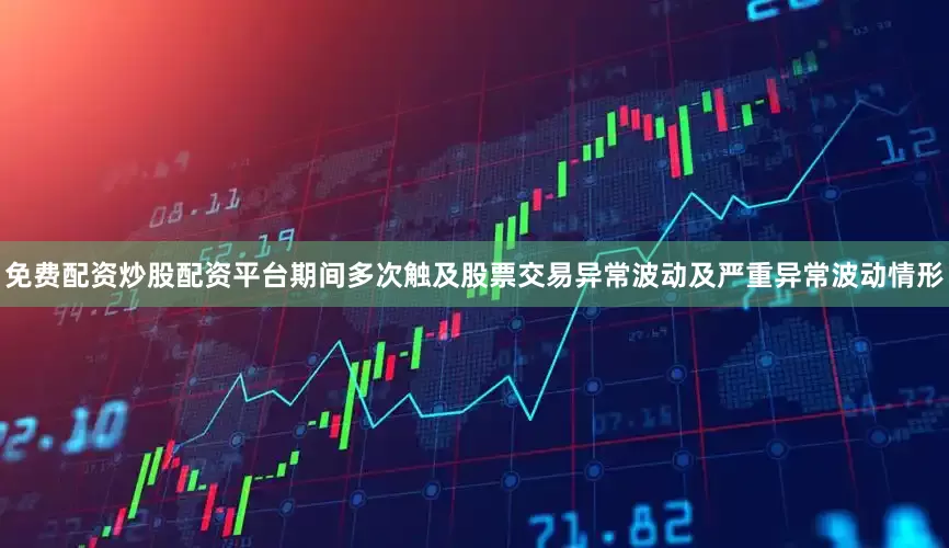 免费配资炒股配资平台期间多次触及股票交易异常波动及严重异常波动情形