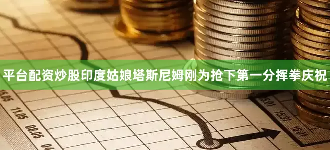平台配资炒股印度姑娘塔斯尼姆刚为抢下第一分挥拳庆祝