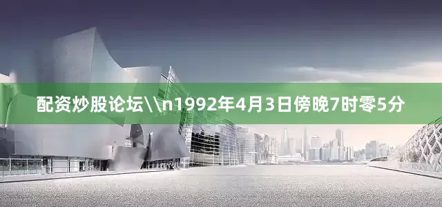 配资炒股论坛\n1992年4月3日傍晚7时零5分