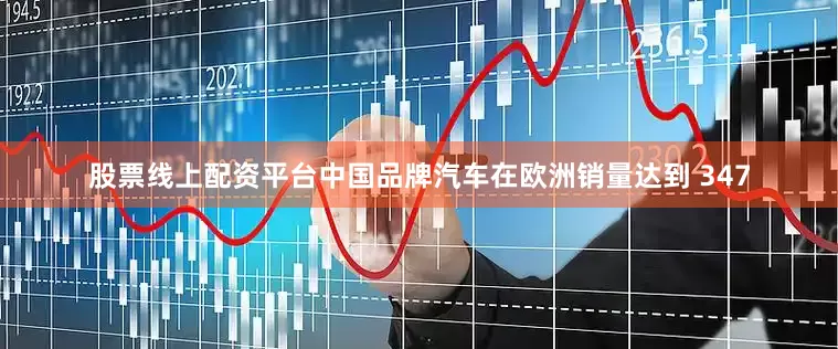 股票线上配资平台中国品牌汽车在欧洲销量达到 347