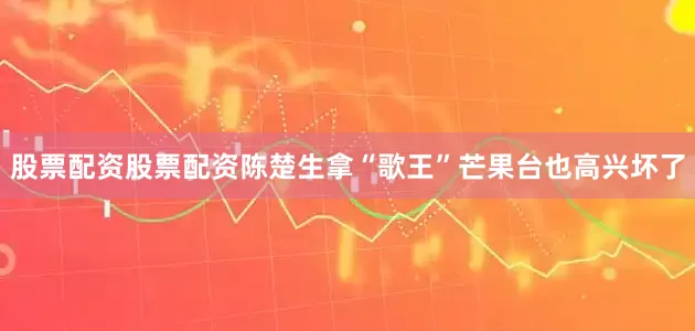 股票配资股票配资陈楚生拿“歌王”芒果台也高兴坏了