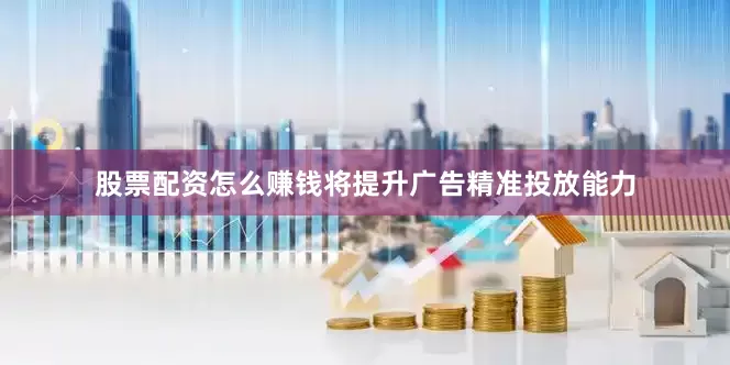 股票配资怎么赚钱将提升广告精准投放能力