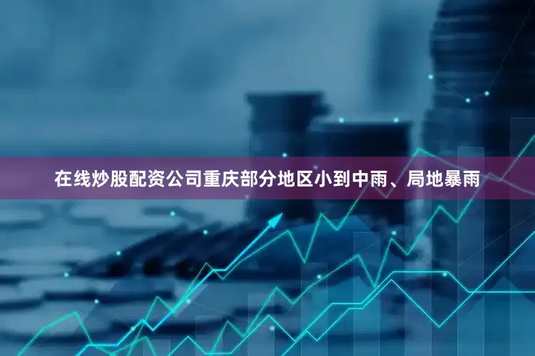 在线炒股配资公司重庆部分地区小到中雨、局地暴雨