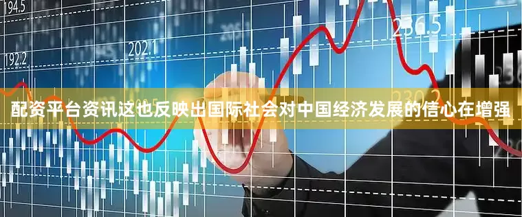 配资平台资讯这也反映出国际社会对中国经济发展的信心在增强