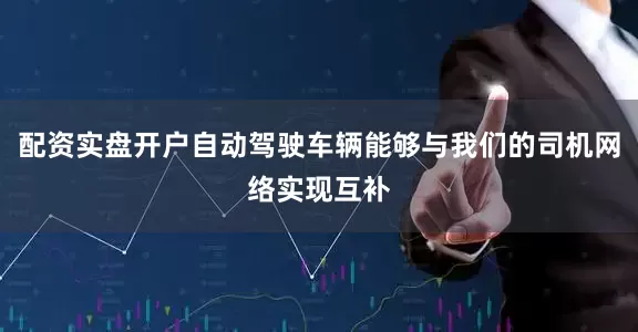 配资实盘开户自动驾驶车辆能够与我们的司机网络实现互补
