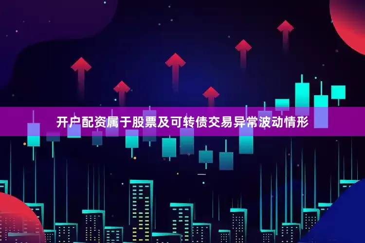 开户配资属于股票及可转债交易异常波动情形