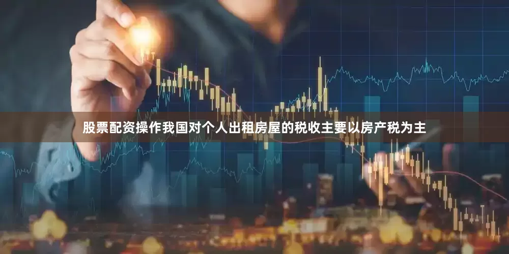 股票配资操作我国对个人出租房屋的税收主要以房产税为主
