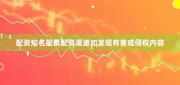 配资知名股票配资渠道如发现有害或侵权内容